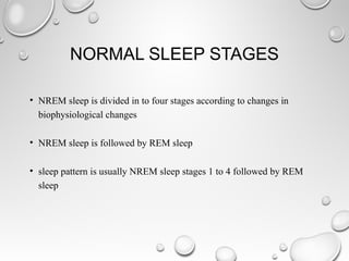 NORMAL SLEEP STAGES
• NREM sleep is divided in to four stages according to changes in
biophysiological changes
• NREM sleep is followed by REM sleep
• sleep pattern is usually NREM sleep stages 1 to 4 followed by REM
sleep
 
