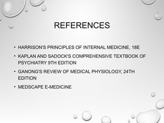 REFERENCES
• HARRISON'S PRINCIPLES OF INTERNAL MEDICINE, 18E
• KAPLAN AND SADOCK'S COMPREHENSIVE TEXTBOOK OF
PSYCHIATRY 9TH EDITION
• GANONG'S REVIEW OF MEDICAL PHYSIOLOGY, 24TH
EDITION
• MEDSCAPE E-MEDICINE
 