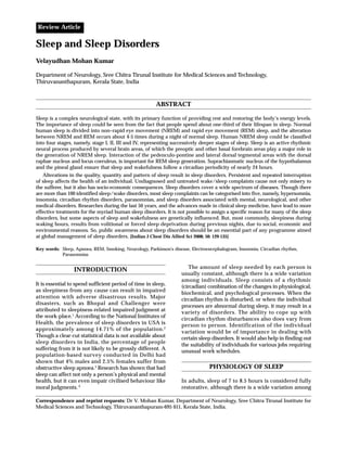 Review Article

Sleep and Sleep Disorders
Velayudhan Mohan Kumar

Department of Neurology, Sree Chitra Tirunal Institute for Medical Sciences and Technology,
Thiruvananthapuram, Kerala State, India



                                                       ABSTRACT

Sleep is a complex neurological state, with its primary function of providing rest and restoring the body’s energy levels.
The importance of sleep could be seen from the fact that people spend about one-third of their lifespan in sleep. Normal
human sleep is divided into non–rapid eye movement (NREM) and rapid eye movement (REM) sleep, and the alteration
between NREM and REM occurs about 4-5 times during a night of normal sleep. Human NREM sleep could be classified
into four stages, namely, stage I, II, III and IV, representing successively deeper stages of sleep. Sleep is an active rhythmic
neural process produced by several brain areas, of which the preoptic and other basal forebrain areas play a major role in
t