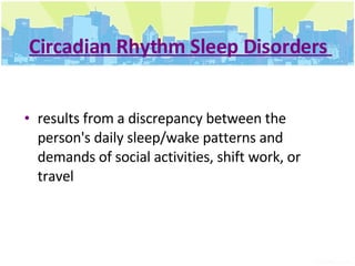 Circadian Rhythm Sleep Disorders  results from a discrepancy between the person's daily sleep/wake patterns and demands of social activities, shift work, or travel 