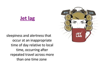 Jet lag sleepiness and alertness that occur at an inappropriate time of day relative to local time, occurring after repeated travel across more than one time zone  
