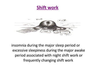 Shift work insomnia during the major sleep period or excessive sleepiness during the major awake period associated with night shift work or frequently changing shift work  