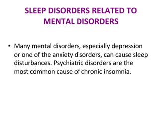 SLEEP DISORDERS RELATED TO MENTAL DISORDERS Many mental disorders, especially depression or one of the anxiety disorders, can cause sleep disturbances. Psychiatric disorders are the most common cause of chronic insomnia. 
