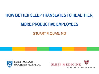 HOW BETTER SLEEP TRANSLATES TO HEALTHIER, 
MORE PRODUCTIVE EMPLOYEES 
STUART F. QUAN, MD 
 