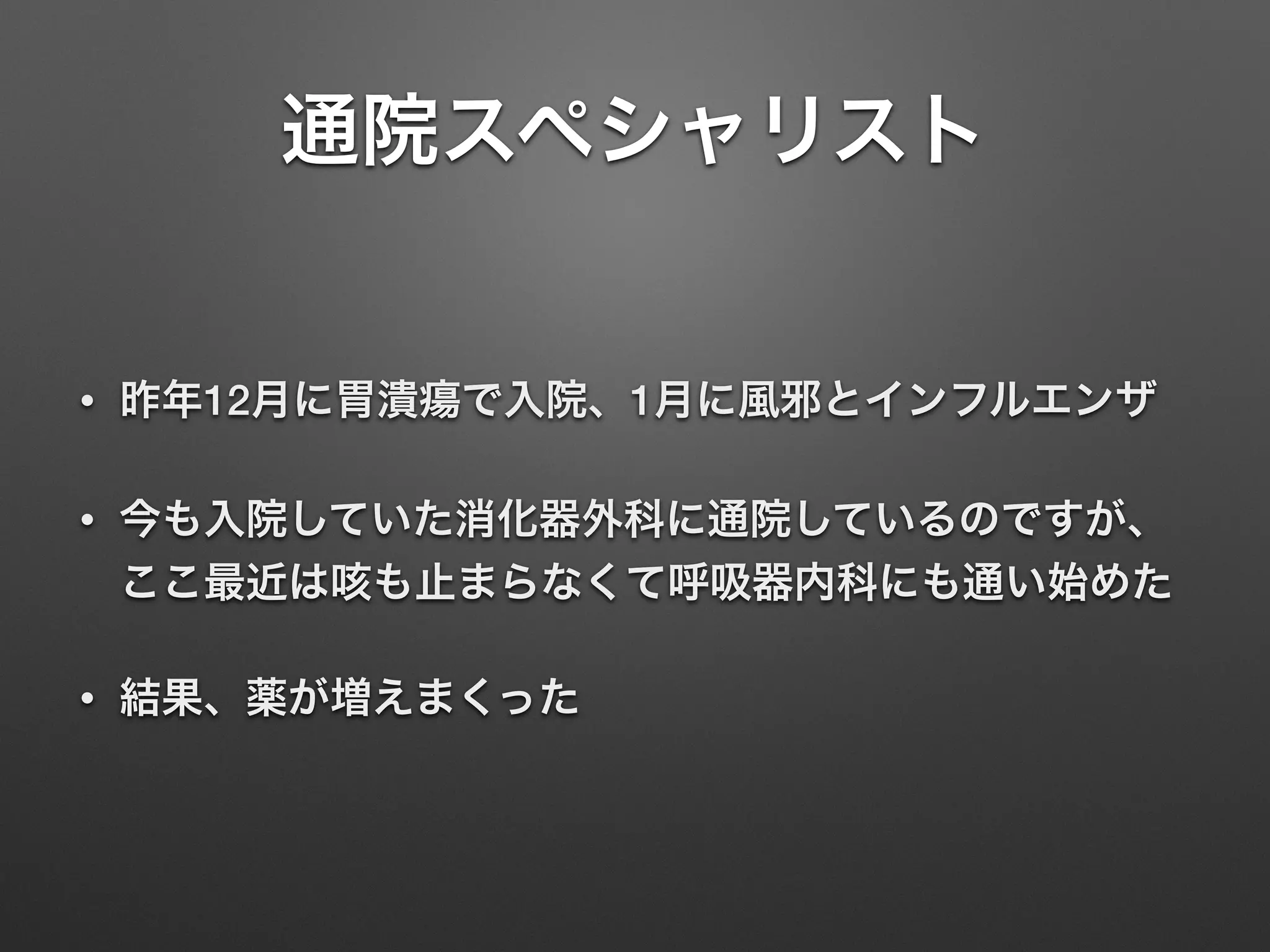 通院スペシャリスト
• 昨年12月に胃潰瘍で入院、1月に風邪とインフルエンザ
• 今も入院していた消化器外科に通院しているのですが、
ここ最近は咳も止まらなくて呼吸器内科にも通い始めた
• 結果、薬が増えまくった
 