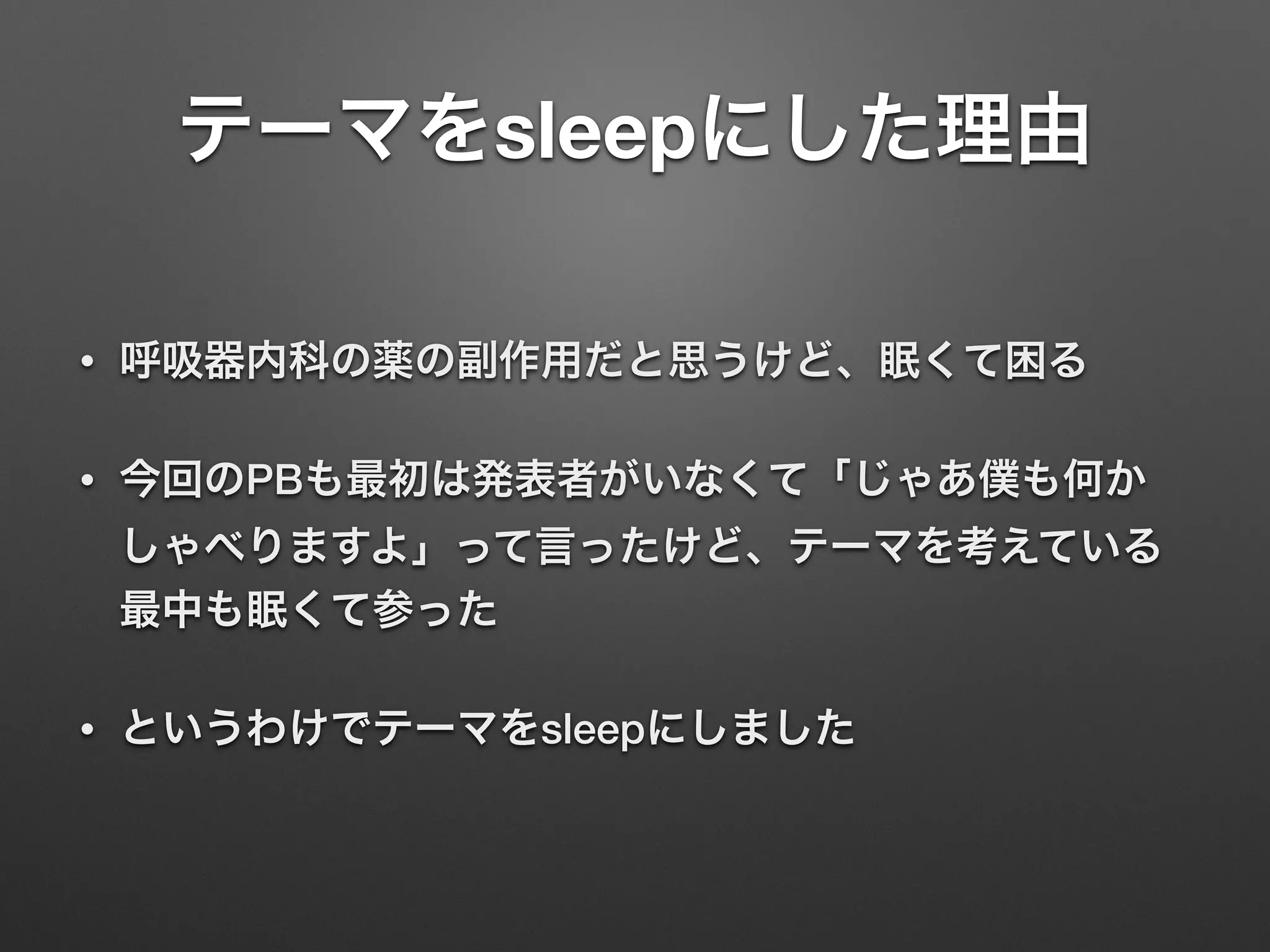 テーマをsleepにした理由
• 呼吸器内科の薬の副作用だと思うけど、眠くて困る
• 今回のPBも最初は発表者がいなくて「じゃあ僕も何か
しゃべりますよ」って言ったけど、テーマを考えている
最中も眠くて参った
• というわけでテーマをsleepにしました
 