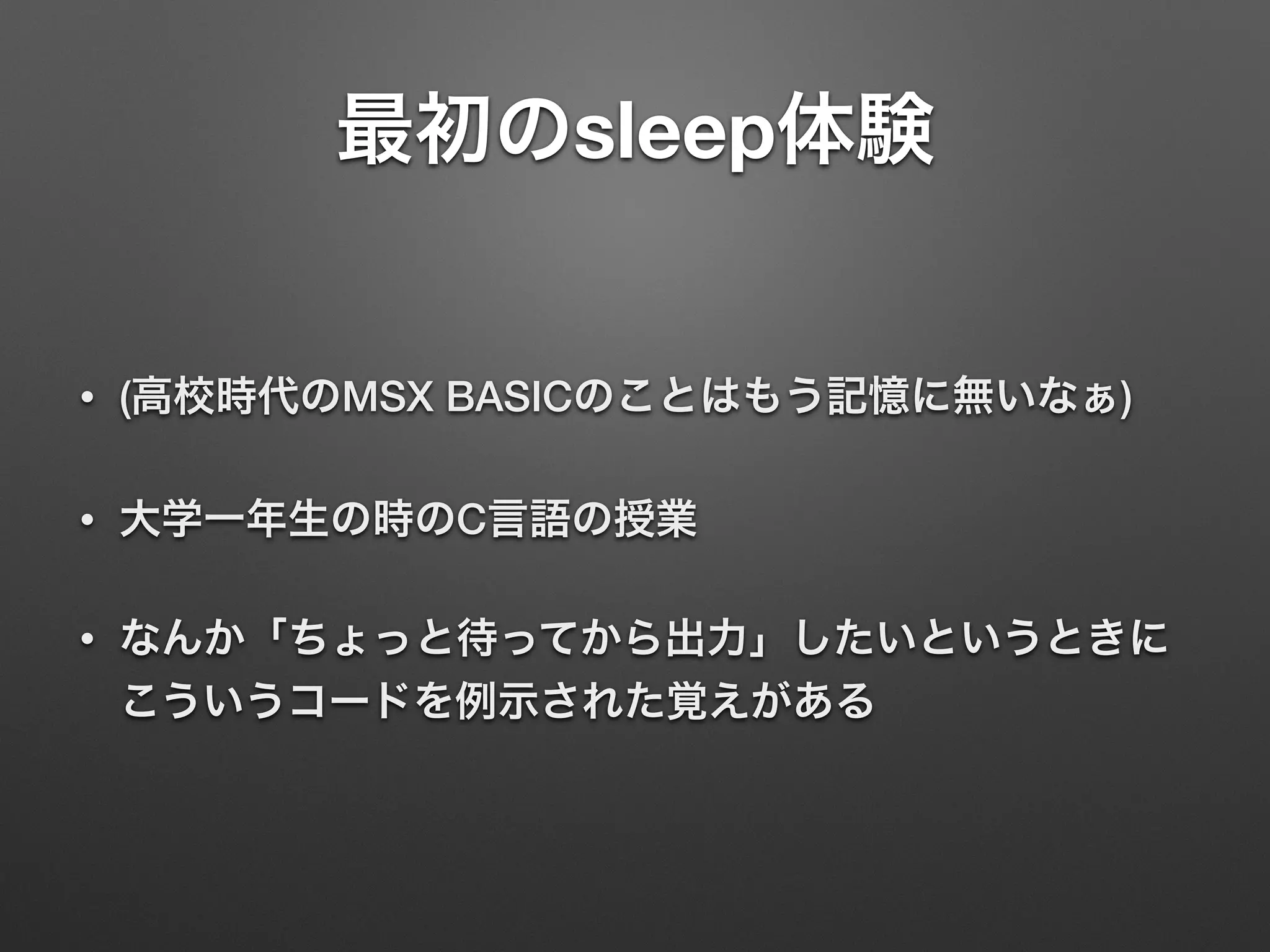 最初のsleep体験
• (高校時代のMSX BASICのことはもう記憶に無いなぁ)
• 大学一年生の時のC言語の授業
• なんか「ちょっと待ってから出力」したいというときに
こういうコードを例示された覚えがある
 