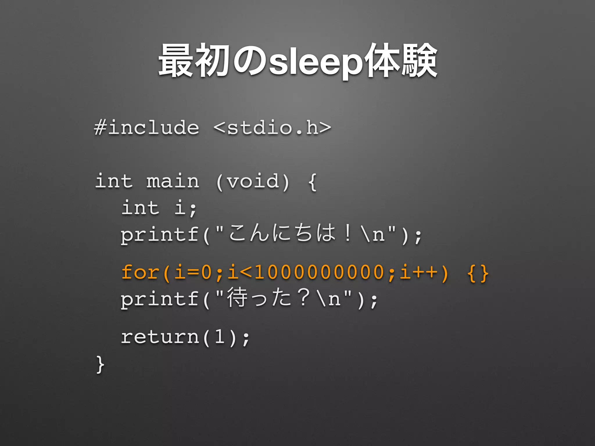 最初のsleep体験
#include <stdio.h>!
!
int main (void) {!
int i;!
printf("こんにちは！n");!
for(i=0;i<1000000000;i++) {}!
printf("待った？n");!
return(1);!
}!
 