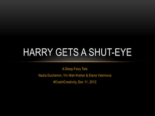 HARRY GETS A SHUT-EYE
                 A Sleep Fairy Tale
  Nadia Duchemin, Yin Wah Kreher & Elena Yakimova
           #CrashCreativity, Dec 11, 2012
 