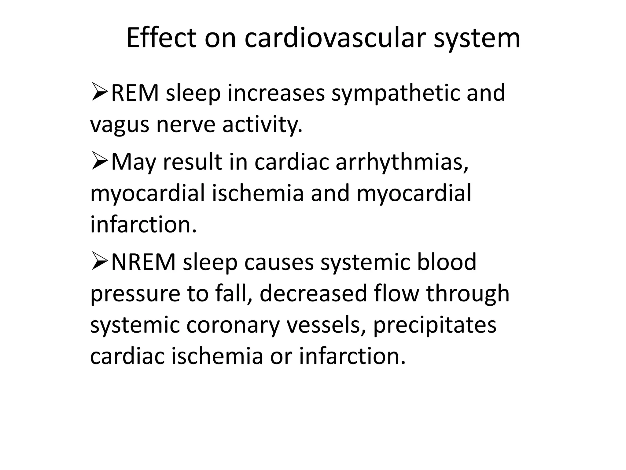 Effect on cardiovascular system
REM sleep increases sympathetic and
vagus nerve activity.
May result in cardiac arrhythmias,
myocardial ischemia and myocardial
infarction.
NREM sleep causes systemic blood
pressure to fall, decreased flow through
systemic coronary vessels, precipitates
cardiac ischemia or infarction.
 