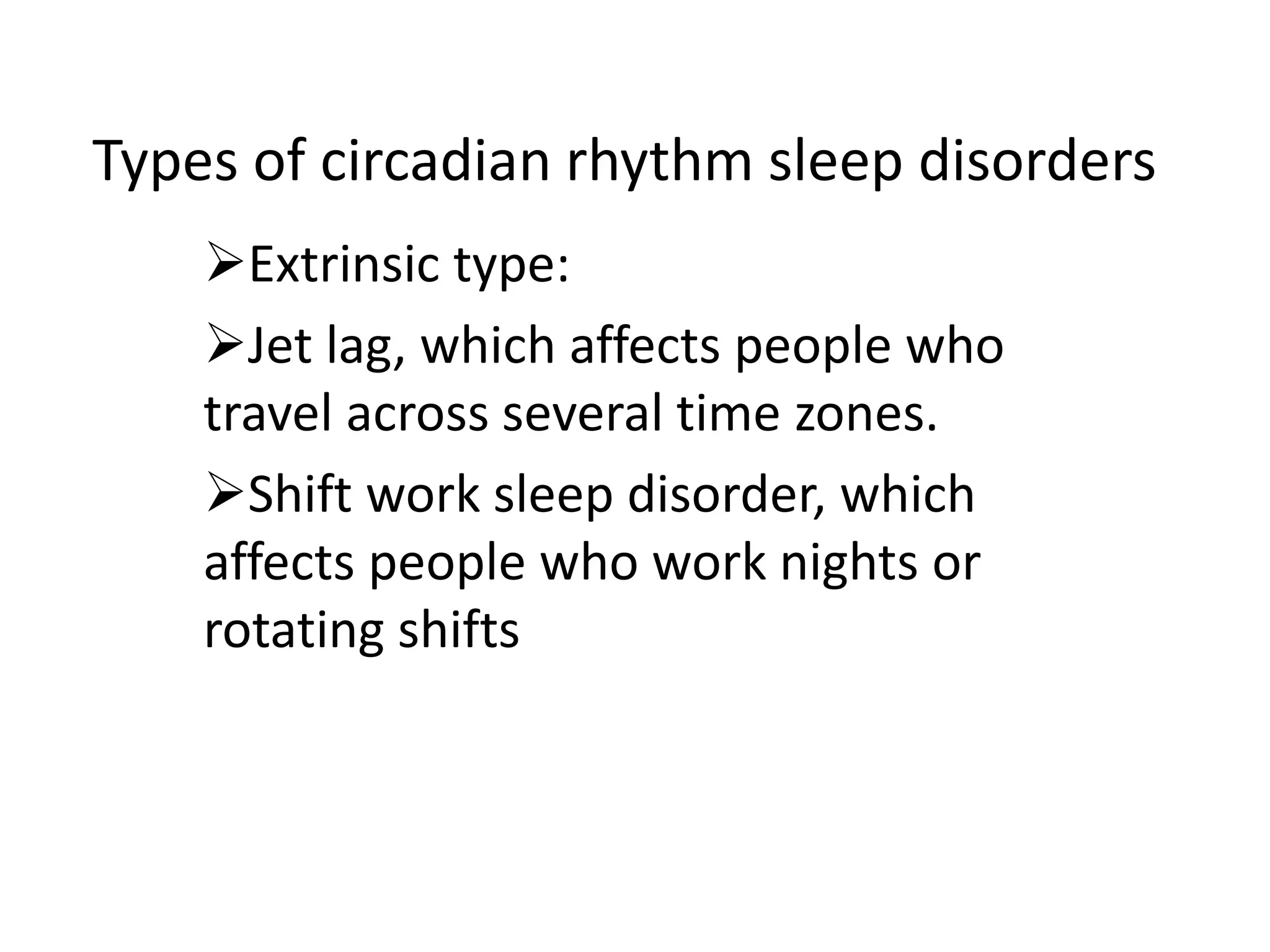 Types of circadian rhythm sleep disorders
Extrinsic type:
Jet lag, which affects people who
travel across several time zones.
Shift work sleep disorder, which
affects people who work nights or
rotating shifts
 