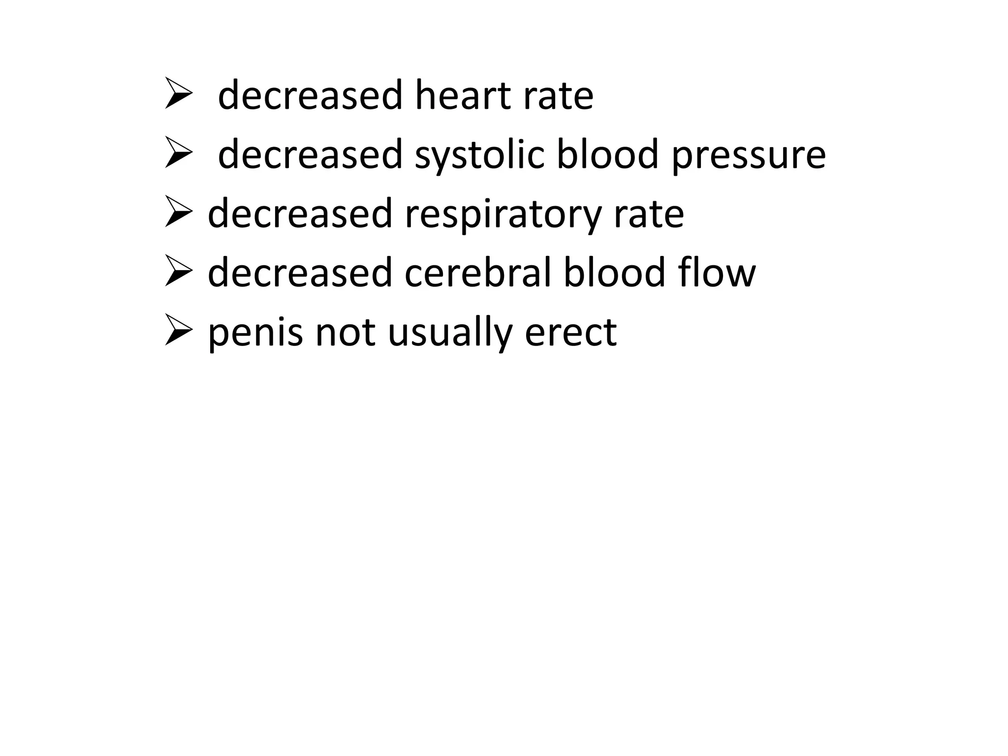  decreased heart rate
 decreased systolic blood pressure
 decreased respiratory rate
 decreased cerebral blood flow
 penis not usually erect
 