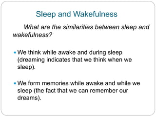 Sleep and Wakefulness
   What are the similarities between sleep and
wakefulness?

 We think while awake and during sleep
 (dreaming indicates that we think when we
 sleep).

 We form memories while awake and while we
 sleep (the fact that we can remember our
 dreams).
 
