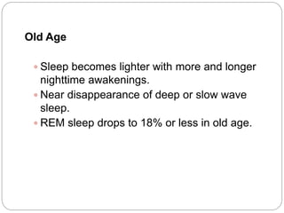 Old Age

  Sleep becomes lighter with more and longer
   nighttime awakenings.
  Near disappearance of deep or slow wave
   sleep.
  REM sleep drops to 18% or less in old age.
 