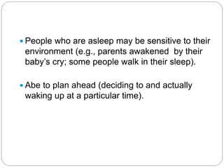  People who are asleep may be sensitive to their
 environment (e.g., parents awakened by their
 baby’s cry; some people walk in their sleep).

 Abe to plan ahead (deciding to and actually
 waking up at a particular time).
 