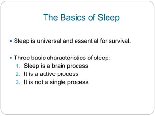 The Basics of Sleep

 Sleep is universal and essential for survival.


 Three basic characteristics of sleep:
  1. Sleep is a brain process
  2. It is a active process
  3. It is not a single process
 