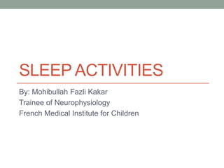 SLEEP ACTIVITIES
By: Mohibullah Fazli Kakar
Trainee of Neurophysiology
French Medical Institute for Children
 