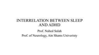 INTERRELATION BETWEEN SLEEP
AND ADHD
Prof. Nahed Salah
Prof. of Neurology, Ain Shams Univeristy
 