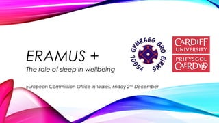 ERAMUS +
The role of sleep in wellbeing
European Commission Office in Wales, Friday 2nd
December
 