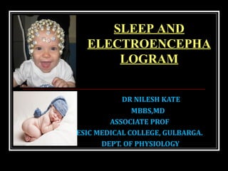 DR NILESH KATE
MBBS,MD
ASSOCIATE PROF
ESIC MEDICAL COLLEGE, GULBARGA.
DEPT. OF PHYSIOLOGY
SLEEP AND
ELECTROENCEPHA
LOGRAM
 
