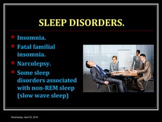 SLEEP DISORDERS.
 Insomnia.
 Fatal familial
insomnia.
 Narcolepsy.
 Some sleep
disorders associated
with non-REM sleep
(slow wave sleep)
Wednesday, April 25, 2018
 