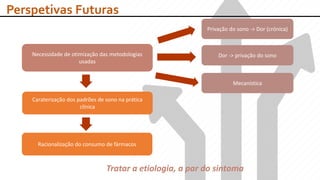 Perspetivas Futuras
Necessidade de otimização das metodologias
usadas
Privação do sono -> Dor (crónica)
Dor -> privação do sono
Mecanística
Caraterização dos padrões de sono na prática
clínica
Racionalização do consumo de fármacos
Tratar a etiologia, a par do sintoma
 