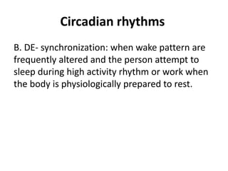 Circadian rhythms
B. DE- synchronization: when wake pattern are
frequently altered and the person attempt to
sleep during high activity rhythm or work when
the body is physiologically prepared to rest.
 