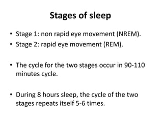 Stages of sleep
• Stage 1: non rapid eye movement (NREM).
• Stage 2: rapid eye movement (REM).
• The cycle for the two stages occur in 90-110
minutes cycle.
• During 8 hours sleep, the cycle of the two
stages repeats itself 5-6 times.
 