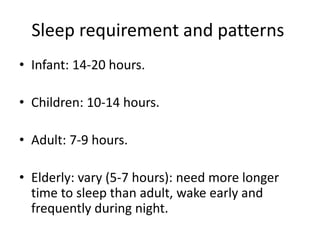 Sleep requirement and patterns
• Infant: 14-20 hours.
• Children: 10-14 hours.
• Adult: 7-9 hours.
• Elderly: vary (5-7 hours): need more longer
time to sleep than adult, wake early and
frequently during night.
 