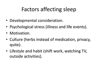 Factors affecting sleep
• Developmental consideration.
• Psychological stress (illness and life events).
• Motivation.
• Culture (herbs instead of medication, privacy,
quite).
• Lifestyle and habit (shift work, watching TV,
outside activities).
 
