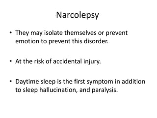 Narcolepsy
• They may isolate themselves or prevent
emotion to prevent this disorder.
• At the risk of accidental injury.
• Daytime sleep is the first symptom in addition
to sleep hallucination, and paralysis.
 