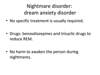 Nightmare disorder:
dream anxiety disorder
• No specific treatment is usually required.
• Drugs: benzodiazepines and tricyclic drugs to
reduce REM.
• No harm to awaken the person during
nightmares.
 