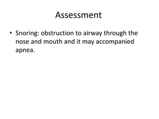 Assessment
• Snoring: obstruction to airway through the
nose and mouth and it may accompanied
apnea.
 
