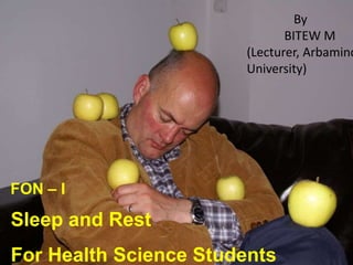 Sleep and Rest
For Health Science Students
FON – I
By
BITEW M
(Lecturer, Arbaminc
University)
 