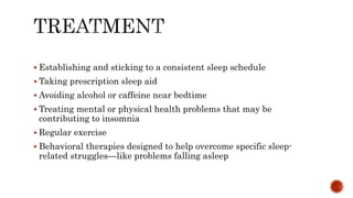 Establishing and sticking to a consistent sleep schedule
 Taking prescription sleep aid
 Avoiding alcohol or caffeine near bedtime
 Treating mental or physical health problems that may be
contributing to insomnia
 Regular exercise
 Behavioral therapies designed to help overcome specific sleep-
related struggles—like problems falling asleep
 
