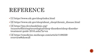  [1] https://www.cdc.gov/sleep/index.html
 [2] https://www.cdc.gov/sleep/about_sleep/chronic_disease.html
 [3] https://my.clevelandclinic.org/-
/scassets/files/org/neurological/sleep-disorders/sleep-disorder-
treatment-guide-2016.ashx?la=en
 [4] https://emedicine.medscape.com/article/1188226-
overview#showall
 