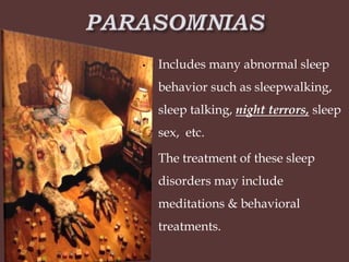 • Includes many abnormal sleep
behavior such as sleepwalking,
sleep talking, night terrors, sleep
sex, etc.
• The treatment of these sleep
disorders may include
meditations & behavioral
treatments.
 