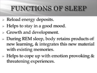  Reload energy deposits.
 Helps to stay in a good mood.
 Growth and development.
 During REM sleep, body retains products of
new learning, & integrates this new material
with existing memories.
 Helps to cope up with emotion provoking &
threatening experiences.
 