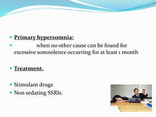  Primary hypersomnia:
 when no other cause can be found for
excessive somnolence occurring for at least 1 month
 Treatment.
 Stimulant drugs
 Non sedating SSRIs.
 