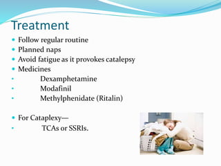 Treatment
 Follow regular routine
 Planned naps
 Avoid fatigue as it provokes catalepsy
 Medicines
• Dexamphetamine
• Modafinil
• Methylphenidate (Ritalin)
 For Cataplexy—
• TCAs or SSRIs.
 
