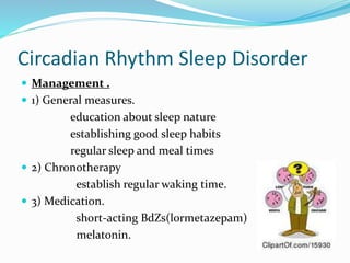 Circadian Rhythm Sleep Disorder
 Management .
 1) General measures.
education about sleep nature
establishing good sleep habits
regular sleep and meal times
 2) Chronotherapy
establish regular waking time.
 3) Medication.
short-acting BdZs(lormetazepam)
melatonin.
 