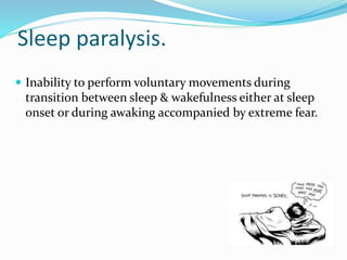Sleep paralysis.
 Inability to perform voluntary movements during
transition between sleep & wakefulness either at sleep
onset or during awaking accompanied by extreme fear.
 