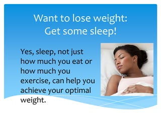 Want to lose weight:
Get some sleep!
Yes, sleep, not just
how much you eat or
how much you
exercise, can help you
achieve your optimal
weight.
 