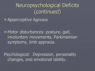 Neuropsychological Deficits (continued) Apperceptive Agnosia Motor disturbances: posture, gait, involuntary movements, Parkinsonian symptoms, limb appraxia. Psychological:  Depression, personality changes, and emotional lability. 