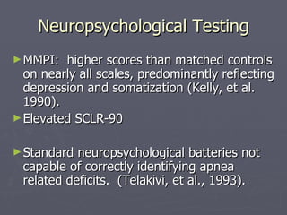 Neuropsychological Testing MMPI:  higher scores than matched controls on nearly all scales, predominantly reflecting depression and somatization (Kelly, et al. 1990). Elevated SCLR-90 Standard neuropsychological batteries not capable of correctly identifying apnea related deficits.  (Telakivi, et al., 1993). 