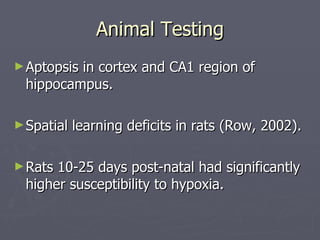 Animal Testing Aptopsis in cortex and CA1 region of hippocampus. Spatial learning deficits in rats (Row, 2002). Rats 10-25 days post-natal had significantly higher susceptibility to hypoxia. 