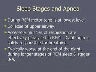 Sleep Stages and Apnea During REM motor tone is at lowest level. Collapse of upper airway. Accessory muscles of respiration are effectively paralyzed in REM.  Diaphragm is solely responsible for breathing. Typically worse at the end of the night, during longer stages of REM sleep & stages 3-4.  