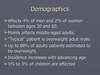 Demographics Affects 4% of men and 2% of women between ages 30 and 60.  Mainly affects middle-aged adults. “ Typical” patient is overweight adult male. Up to 88% of adults patients estimated to be overweight. Incidence increases with advancing age.  1% to 3% of children are affected  