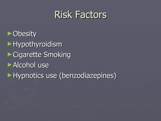 Risk Factors Obesity Hypothyroidism Cigarette Smoking Alcohol use Hypnotics use (benzodiazepines) 