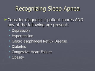 Recognizing Sleep Apnea Consider diagnosis if patient snores AND any of the following are present: Depression Hypertension Gastro esophageal Reflux Disease Diabetes Congestive Heart Failure Obesity 